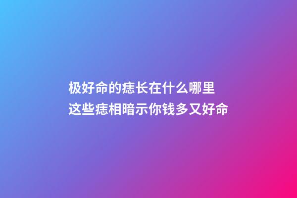 极好命的痣长在什么哪里 这些痣相暗示你钱多又好命